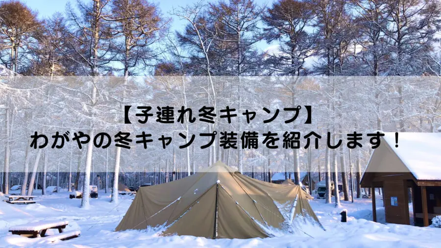 子連れ冬キャンプ わがやの冬キャンプ装備を紹介します ファミキャンいこうよ